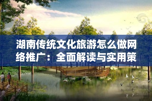 湖南传统文化旅游怎么做网络推广：全面解读与实用策略