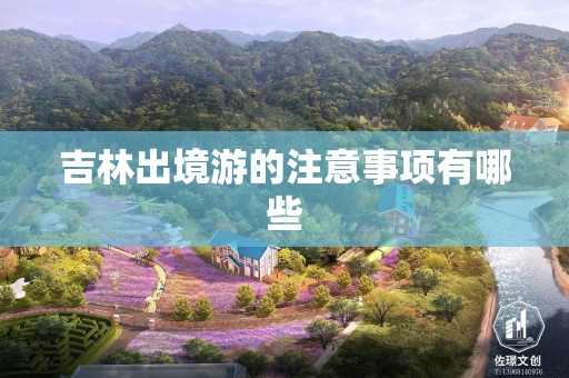 吉林出境游的注意事项有哪些