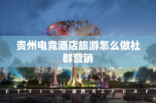 贵州电竞酒店旅游怎么做社群营销