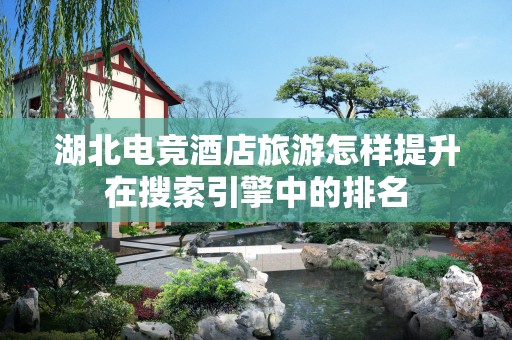 湖北电竞酒店旅游怎样提升在搜索引擎中的排名