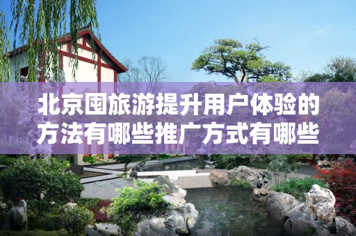 北京囤旅游提升用户体验的方法有哪些推广方式有哪些