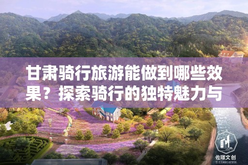 甘肃骑行旅游能做到哪些效果？探索骑行的独特魅力与影响