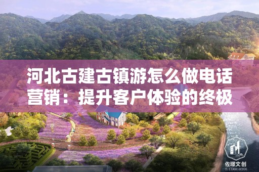 河北古建古镇游怎么做电话营销：提升客户体验的终极指南