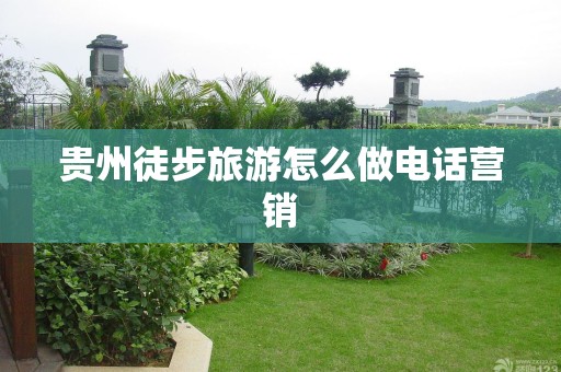 贵州徒步旅游怎么做电话营销