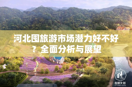 河北囤旅游市场潜力好不好？全面分析与展望