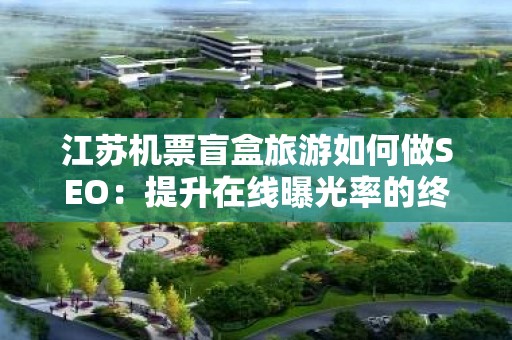 江苏机票盲盒旅游如何做SEO：提升在线曝光率的终极指南