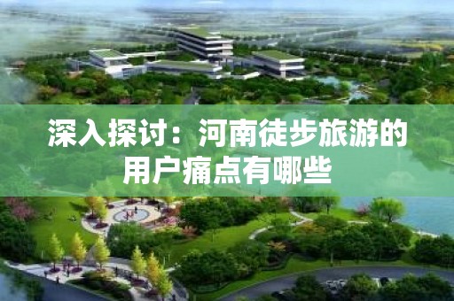 深入探讨：河南徒步旅游的用户痛点有哪些