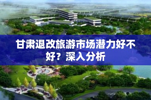 甘肃退改旅游市场潜力好不好？深入分析