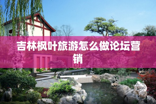 吉林枫叶旅游怎么做论坛营销