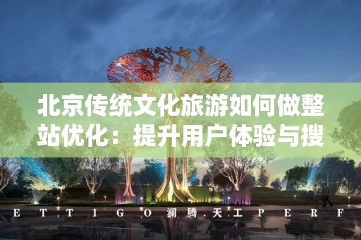 北京传统文化旅游如何做整站优化：提升用户体验与搜索引擎排名