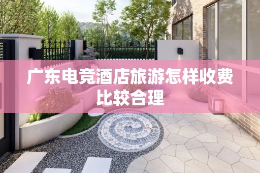 广东电竞酒店旅游怎样收费比较合理