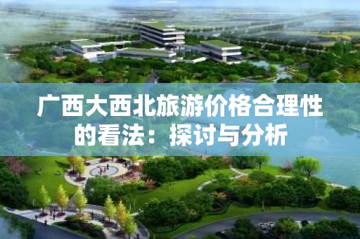 广西大西北旅游价格合理性的看法：探讨与分析
