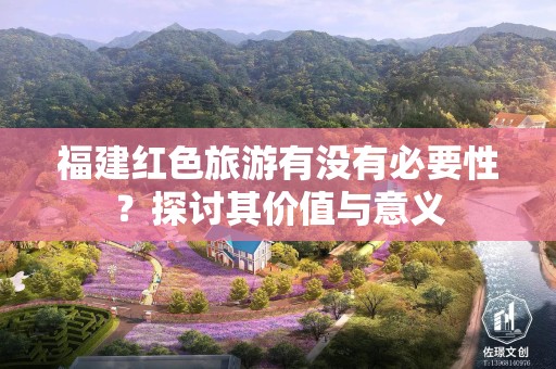 福建红色旅游有没有必要性？探讨其价值与意义