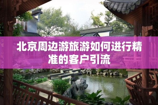 北京周边游旅游如何进行精准的客户引流