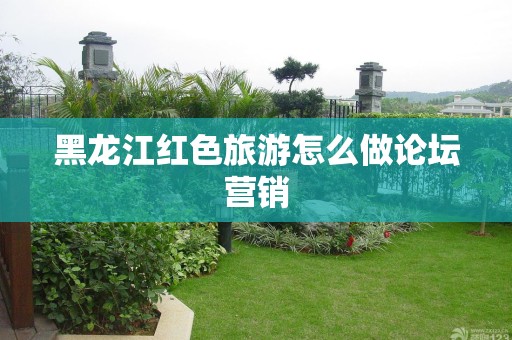 黑龙江红色旅游怎么做论坛营销