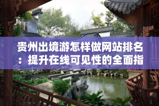 贵州出境游怎样做网站排名：提升在线可见性的全面指南