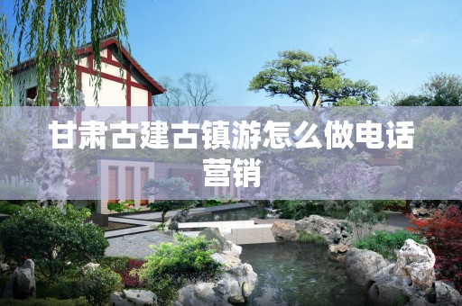 甘肃古建古镇游怎么做电话营销