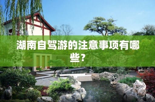 湖南自驾游的注意事项有哪些？