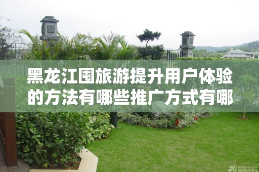 黑龙江囤旅游提升用户体验的方法有哪些推广方式有哪些