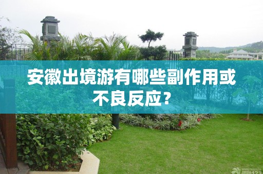 安徽出境游有哪些副作用或不良反应？