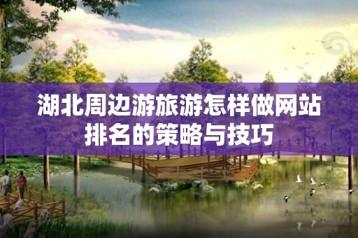 湖北周边游旅游怎样做网站排名的策略与技巧