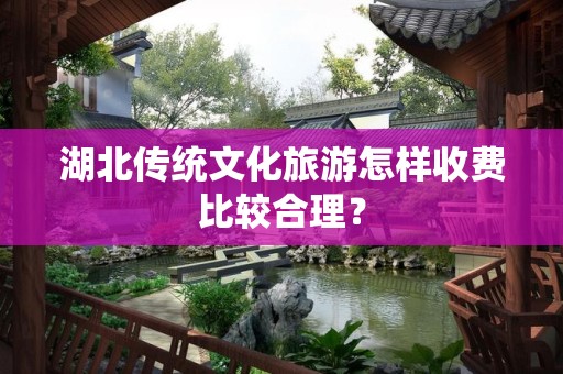 湖北传统文化旅游怎样收费比较合理？