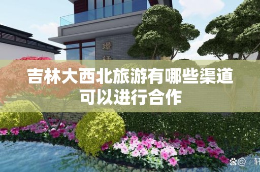 吉林大西北旅游有哪些渠道可以进行合作