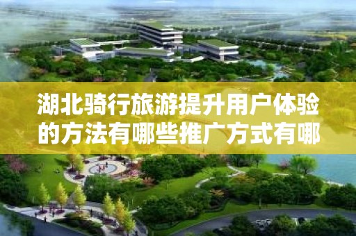 湖北骑行旅游提升用户体验的方法有哪些推广方式有哪些？