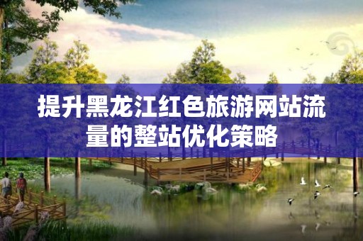 提升黑龙江红色旅游网站流量的整站优化策略