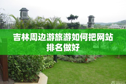 吉林周边游旅游如何把网站排名做好