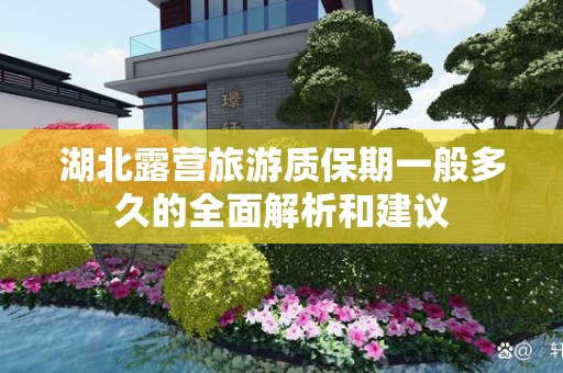 湖北露营旅游质保期一般多久的全面解析和建议