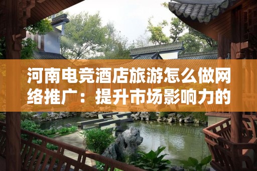河南电竞酒店旅游怎么做网络推广：提升市场影响力的策略