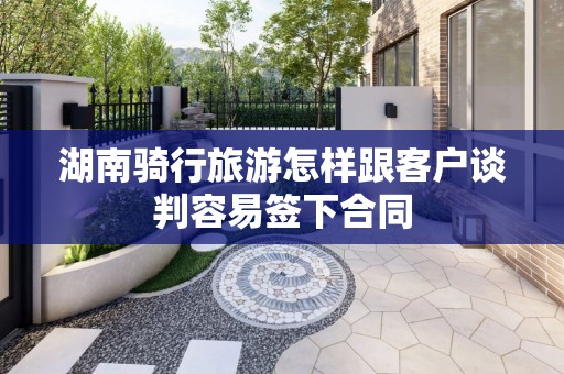 湖南骑行旅游怎样跟客户谈判容易签下合同