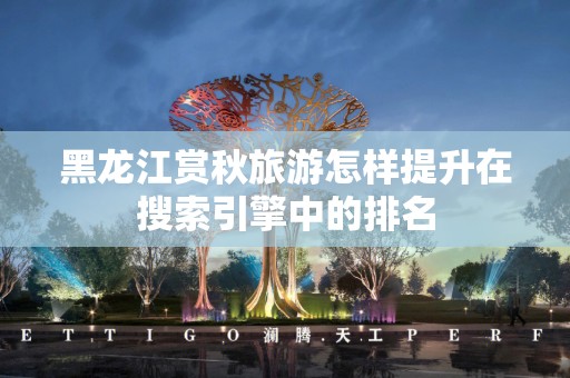 黑龙江赏秋旅游怎样提升在搜索引擎中的排名