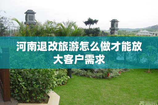 河南退改旅游怎么做才能放大客户需求