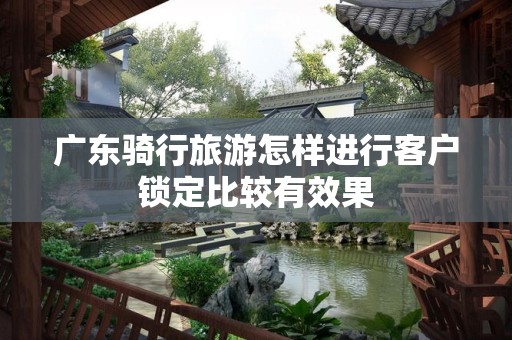 广东骑行旅游怎样进行客户锁定比较有效果
