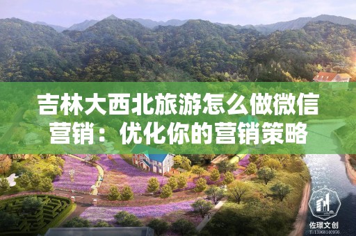 吉林大西北旅游怎么做微信营销：优化你的营销策略
