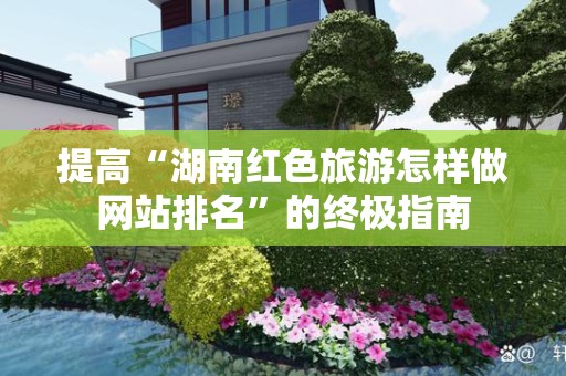 提高“湖南红色旅游怎样做网站排名”的终极指南