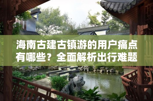 海南古建古镇游的用户痛点有哪些？全面解析出行难题