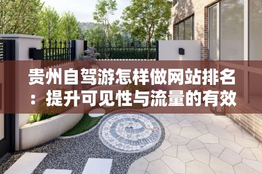 贵州自驾游怎样做网站排名：提升可见性与流量的有效步骤