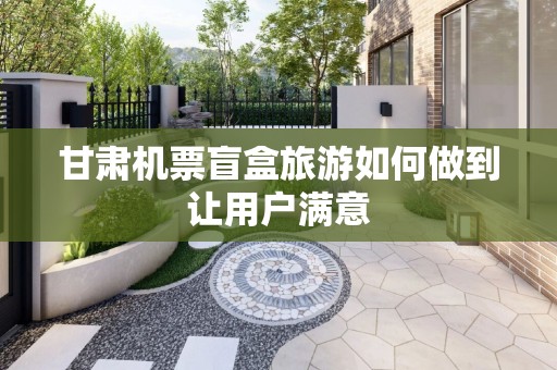 甘肃机票盲盒旅游如何做到让用户满意