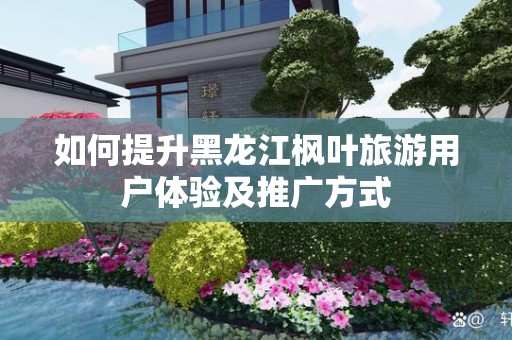 如何提升黑龙江枫叶旅游用户体验及推广方式