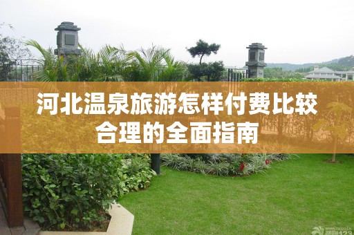 河北温泉旅游怎样付费比较合理的全面指南