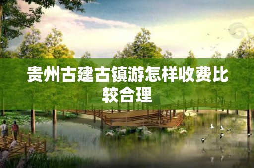 贵州古建古镇游怎样收费比较合理