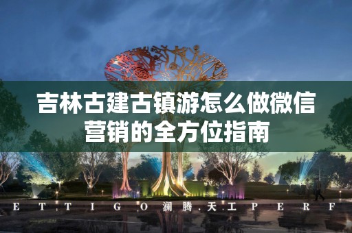 吉林古建古镇游怎么做微信营销的全方位指南