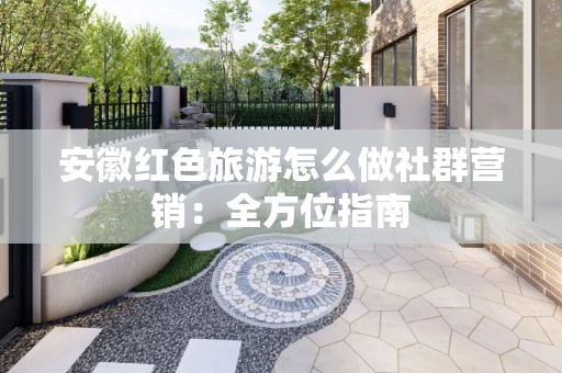 安徽红色旅游怎么做社群营销：全方位指南