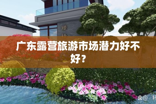 广东露营旅游市场潜力好不好？