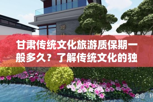 甘肃传统文化旅游质保期一般多久？了解传统文化的独特之旅