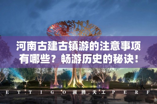河南古建古镇游的注意事项有哪些？畅游历史的秘诀！