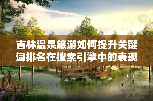 吉林温泉旅游如何提升关键词排名在搜索引擎中的表现